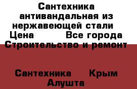 Сантехника антивандальная из нержавеющей стали › Цена ­ 100 - Все города Строительство и ремонт » Сантехника   . Крым,Алушта